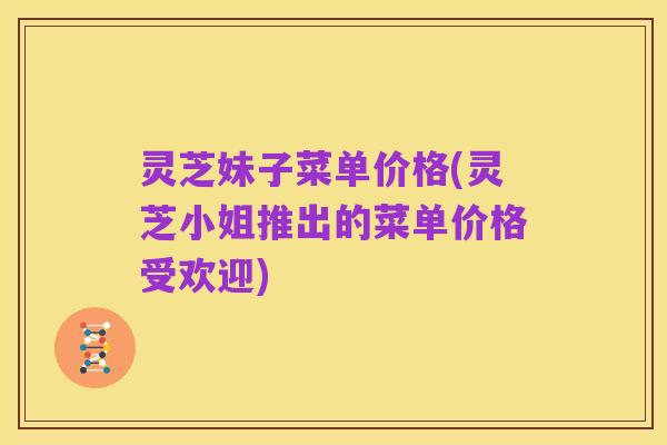灵芝妹子菜单价格(灵芝小姐推出的菜单价格受欢迎)