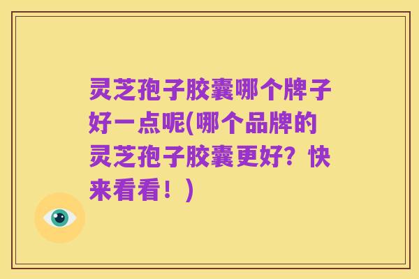 灵芝孢子胶囊哪个牌子好一点呢(哪个品牌的灵芝孢子胶囊更好？快来看看！)