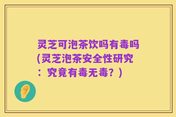 灵芝可泡茶饮吗有毒吗(灵芝泡茶安全性研究：究竟有毒无毒？)