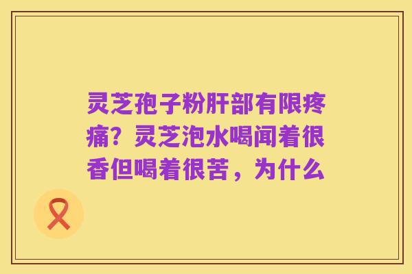 灵芝孢子粉肝部有限疼痛？灵芝泡水喝闻着很香但喝着很苦，为什么