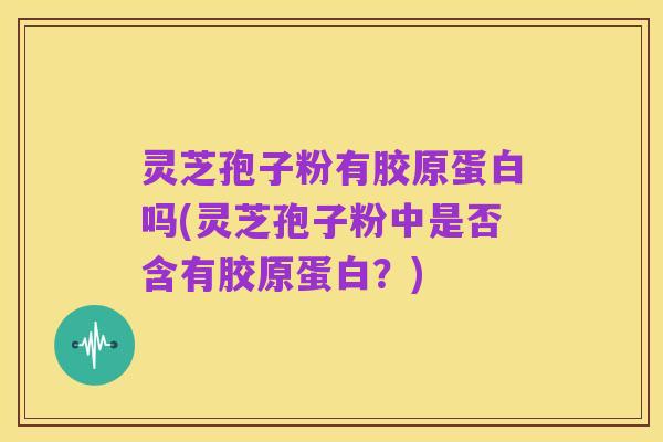 灵芝孢子粉有胶原蛋白吗(灵芝孢子粉中是否含有胶原蛋白?)