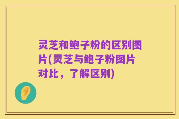 灵芝和鲍子粉的区别图片(灵芝与鲍子粉图片对比,了解区别)