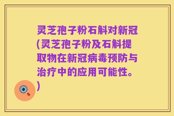 灵芝孢子粉石斛对新冠(灵芝孢子粉及石斛提取物在新冠病毒预防与治疗中的应用可能性。)