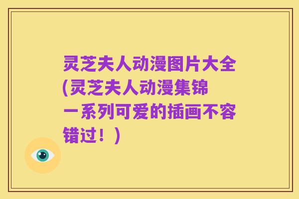 灵芝夫人动漫图片大全(灵芝夫人动漫集锦 一系列可爱的插画不容错过!)
