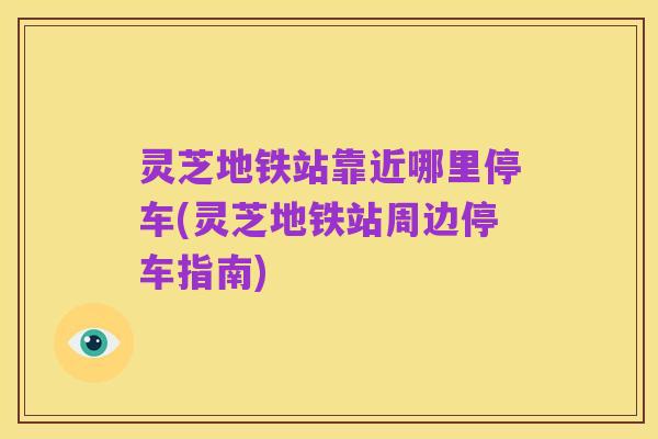 灵芝地铁站靠近哪里停车(灵芝地铁站周边停车指南)
