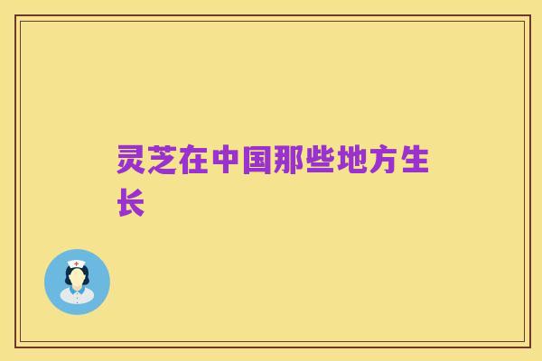 灵芝在中国那些地方生长