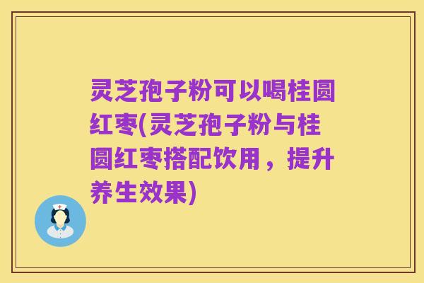 灵芝孢子粉可以喝桂圆红枣(灵芝孢子粉与桂圆红枣搭配饮用，提升养生效果)