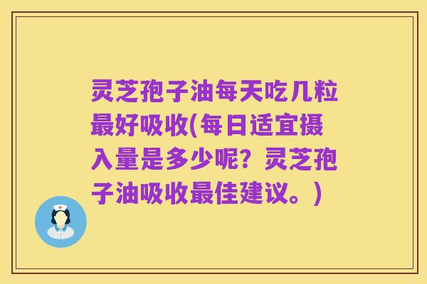 灵芝孢子油每天吃几粒最好吸收(每日适宜摄入量是多少呢?灵芝孢子油吸收最佳建议。)