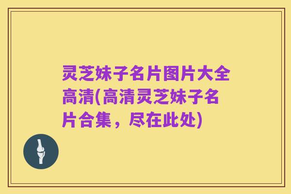 灵芝妹子名片图片大全高清(高清灵芝妹子名片合集，尽在此处)
