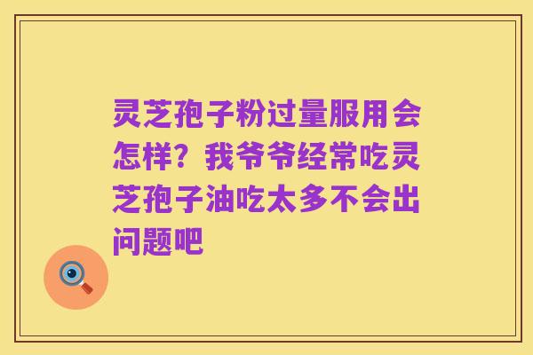 灵芝孢子粉过量服用会怎样?我爷爷经常吃灵芝孢子油吃太多不会出问题吧