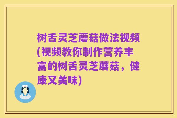 树舌灵芝蘑菇做法视频(视频教你制作营养丰富的树舌灵芝蘑菇,健康又美味)