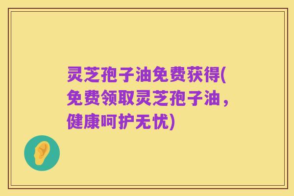 灵芝孢子油免费获得(免费领取灵芝孢子油,健康呵护无忧)