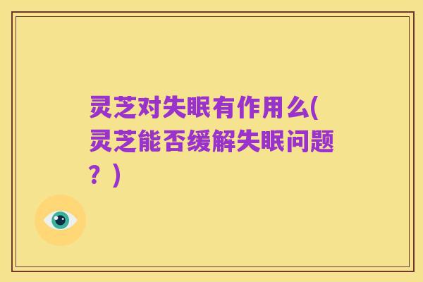 灵芝对失眠有作用么(灵芝能否缓解失眠问题?)