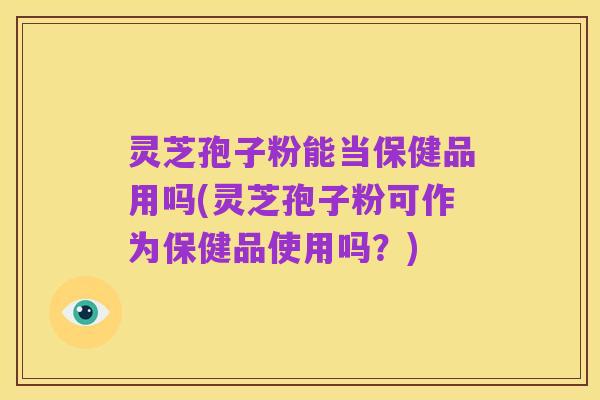 灵芝孢子粉能当保健品用吗(灵芝孢子粉可作为保健品使用吗?)