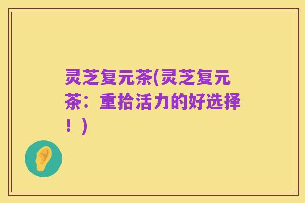 灵芝复元茶(灵芝复元茶：重拾活力的好选择！)