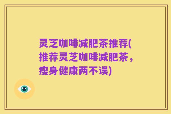 灵芝咖啡减肥茶推荐(推荐灵芝咖啡减肥茶，瘦身健康两不误)