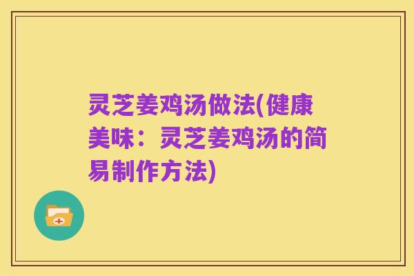 灵芝姜鸡汤做法(健康美味:灵芝姜鸡汤的简易制作方法)