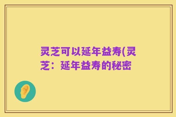 灵芝可以延年益寿(灵芝：延年益寿的秘密