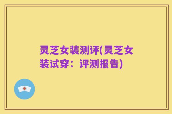 灵芝女装测评(灵芝女装试穿:评测报告)