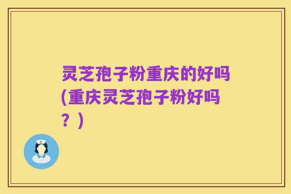 灵芝孢子粉重庆的好吗(重庆灵芝孢子粉好吗?)