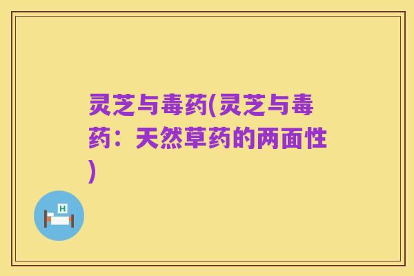 灵芝与毒药(灵芝与毒药:天然草药的两面性)