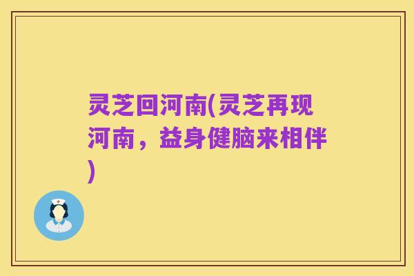 灵芝回河南(灵芝再现河南,益身健脑来相伴)