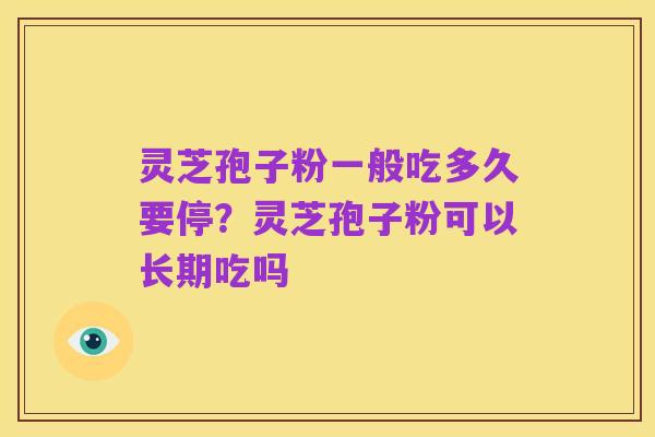 灵芝孢子粉一般吃多久要停?灵芝孢子粉可以长期吃吗