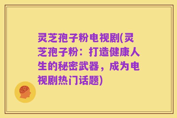 灵芝孢子粉电视剧(灵芝孢子粉:打造健康人生的秘密武器,成为电视剧热门话题)