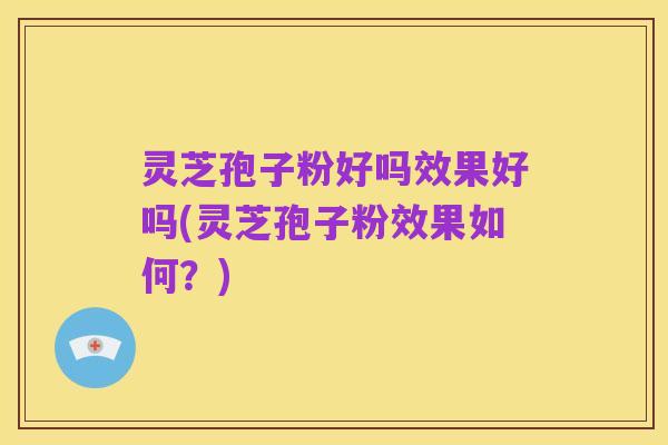 灵芝孢子粉好吗效果好吗(灵芝孢子粉效果如何？)