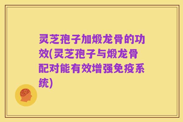 灵芝孢子加煅龙骨的功效(灵芝孢子与煅龙骨配对能有效增强免疫系统)