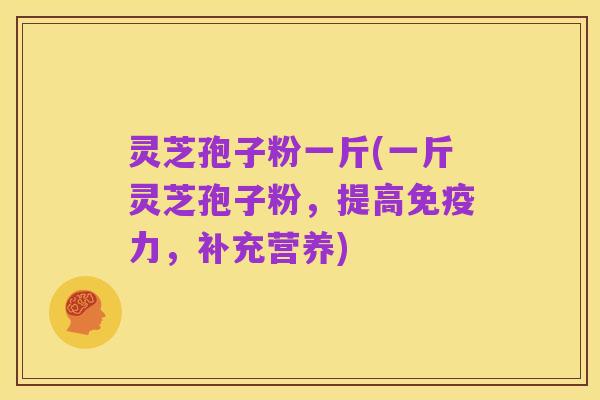 灵芝孢子粉一斤(一斤灵芝孢子粉,提高免疫力,补充营养)