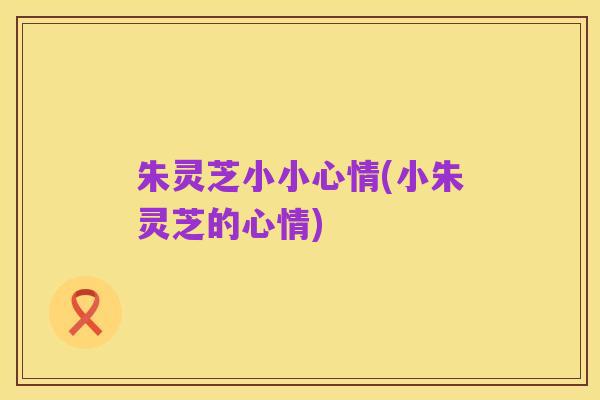 朱灵芝小小心情(小朱灵芝的心情)