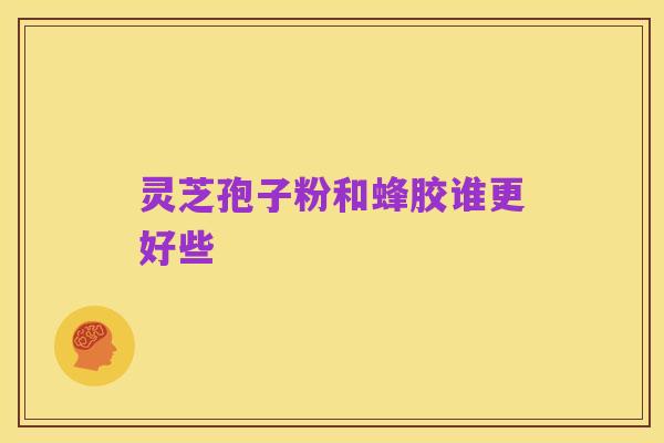 灵芝孢子粉和蜂胶谁更好些