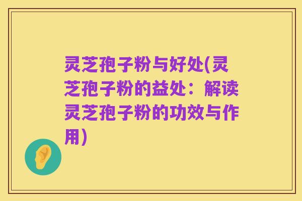 灵芝孢子粉与好处(灵芝孢子粉的益处:解读灵芝孢子粉的功效与作用)