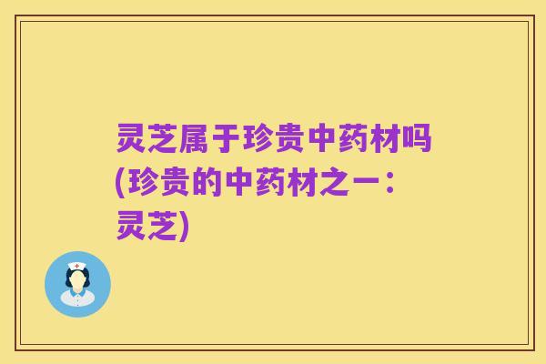 灵芝属于珍贵中药材吗(珍贵的中药材之一:灵芝)