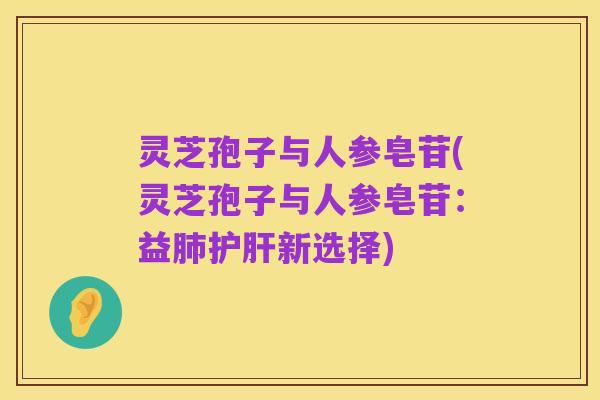 灵芝孢子与人参皂苷(灵芝孢子与人参皂苷：益肺护肝新选择)
