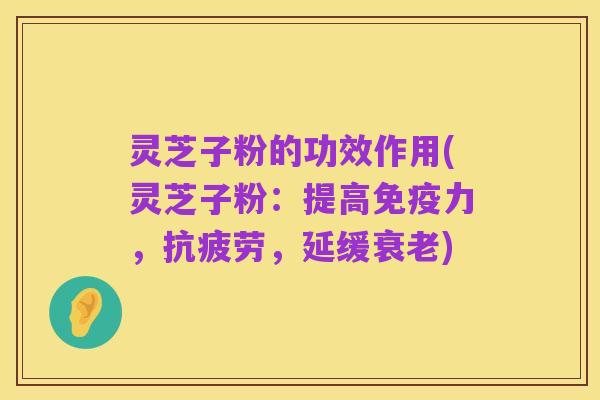 灵芝子粉的功效作用(灵芝子粉:提高免疫力,抗疲劳,延缓衰老)