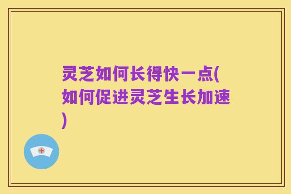 灵芝如何长得快一点(如何促进灵芝生长加速)