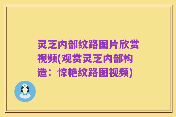 灵芝内部纹路图片欣赏视频(观赏灵芝内部构造:惊艳纹路图视频)