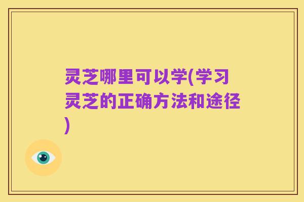 灵芝哪里可以学(学习灵芝的正确方法和途径)