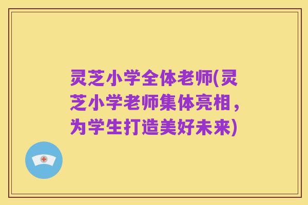灵芝小学全体老师(灵芝小学老师集体亮相,为学生打造美好未来)