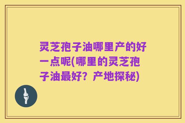 灵芝孢子油哪里产的好一点呢(哪里的灵芝孢子油最好？产地探秘)