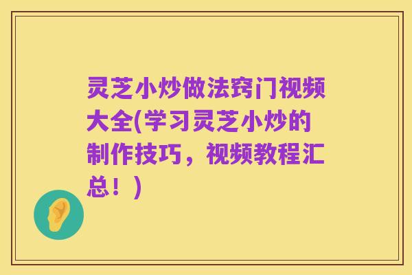 灵芝小炒做法窍门视频大全(学习灵芝小炒的制作技巧,视频教程汇总!)