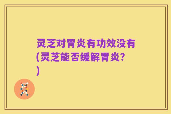 灵芝对胃炎有功效没有(灵芝能否缓解胃炎?)