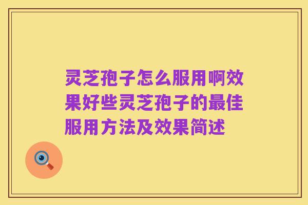 灵芝孢子怎么服用啊效果好些灵芝孢子的最佳服用方法及效果简述