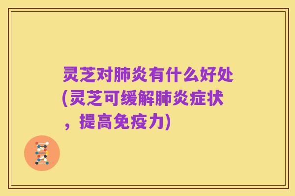 灵芝对肺炎有什么好处(灵芝可缓解肺炎症状,提高免疫力)