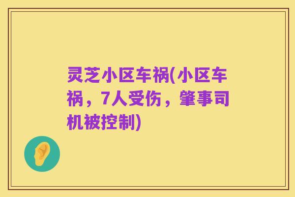 灵芝小区车祸(小区车祸，7人受伤，肇事司机被控制)
