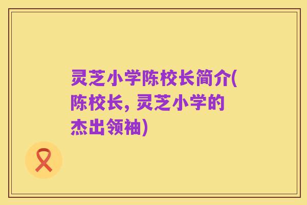 灵芝小学陈校长简介(陈校长, 灵芝小学的杰出领袖)
