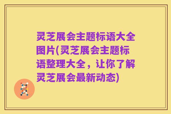 灵芝展会主题标语大全图片(灵芝展会主题标语整理大全,让你了解灵芝展会最新动态)
