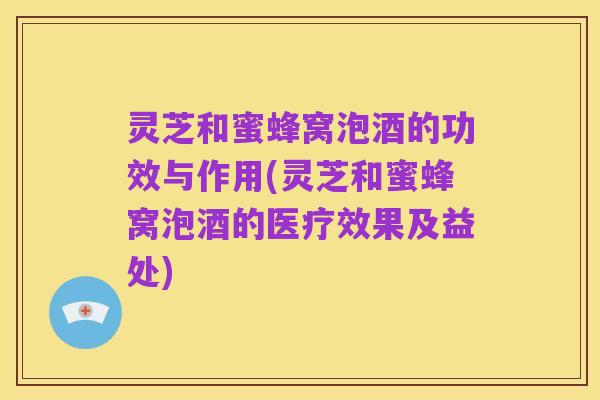 灵芝和蜜蜂窝泡酒的功效与作用(灵芝和蜜蜂窝泡酒的医疗效果及益处)